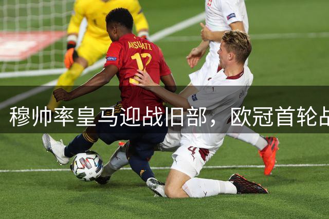 穆帅率皇马迎战旧部，欧冠首轮战前谈执教理念